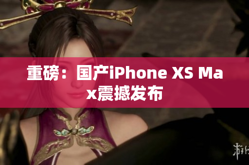 重磅：国产iPhone XS Max震撼发布