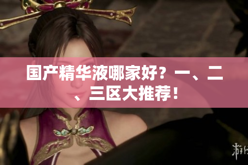 国产精华液哪家好？一、二、三区大推荐！