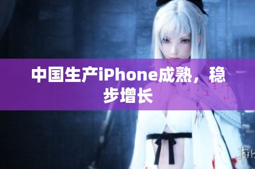 中国生产iPhone成熟，稳步增长