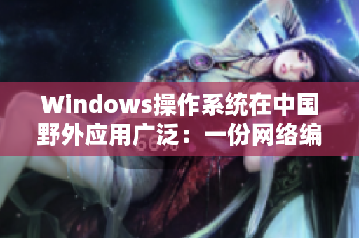 Windows操作系统在中国野外应用广泛：一份网络编辑的感悟