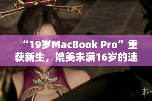 “19岁MacBook Pro”重获新生，媲美未满16岁的速度与效率