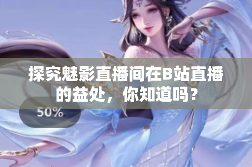 探究魅影直播间在B站直播的益处，你知道吗？