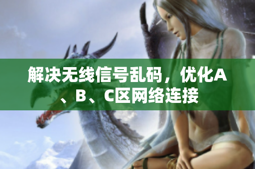 解决无线信号乱码，优化A、B、C区网络连接