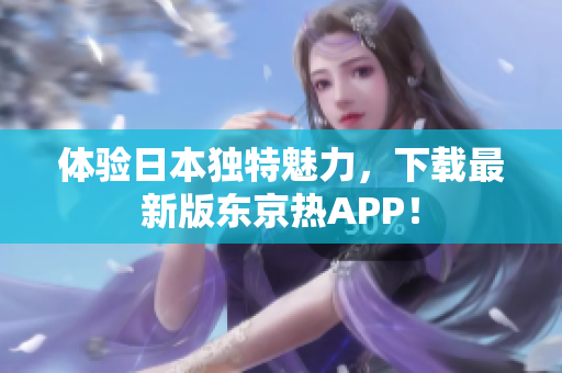 体验日本独特魅力，下载最新版东京热APP！