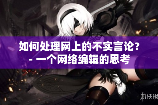 如何处理网上的不实言论？- 一个网络编辑的思考