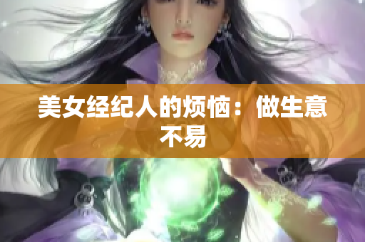 美女经纪人的烦恼：做生意不易