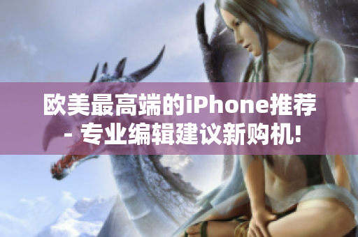 欧美最高端的iPhone推荐 - 专业编辑建议新购机!