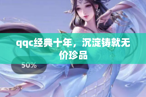 qqc经典十年，沉淀铸就无价珍品