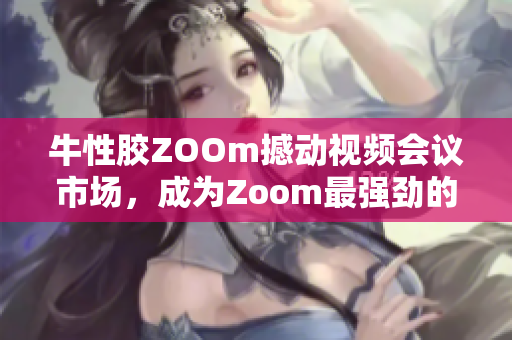 牛性胶ZOOm撼动视频会议市场，成为Zoom最强劲的竞争对手