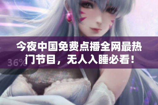 今夜中国免费点播全网最热门节目，无人入睡必看！