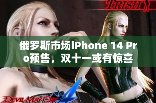 俄罗斯市场iPhone 14 Pro预售，双十一或有惊喜