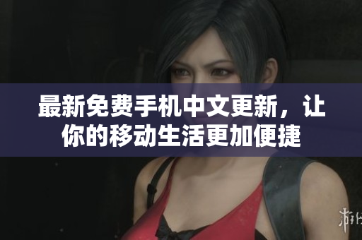 最新免费手机中文更新，让你的移动生活更加便捷