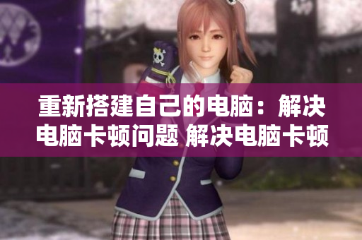 重新搭建自己的电脑：解决电脑卡顿问题 解决电脑卡顿问题：重新搭建自己的电脑