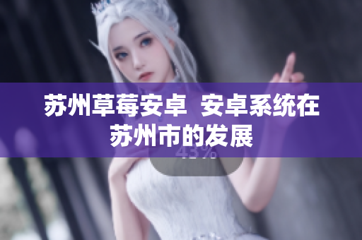 苏州草莓安卓  安卓系统在苏州市的发展