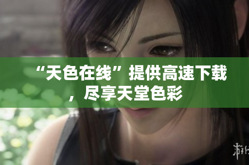 “天色在线”提供高速下载，尽享天堂色彩