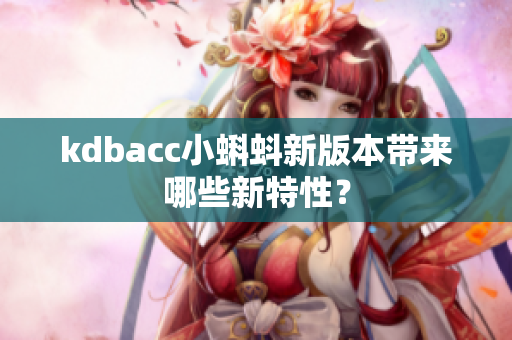 kdbacc小蝌蚪新版本带来哪些新特性？