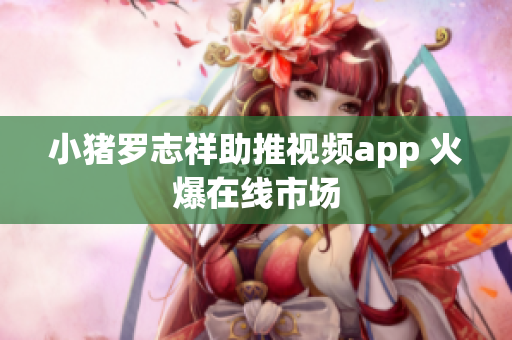 小猪罗志祥助推视频app 火爆在线市场