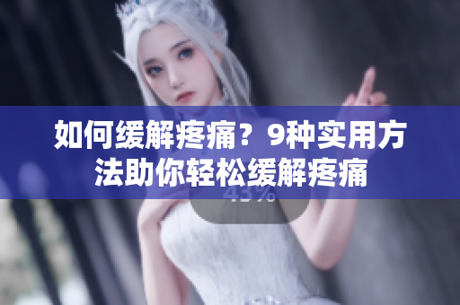 如何缓解疼痛？9种实用方法助你轻松缓解疼痛