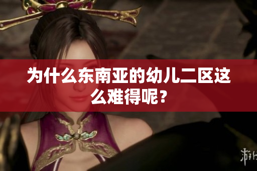 为什么东南亚的幼儿二区这么难得呢？
