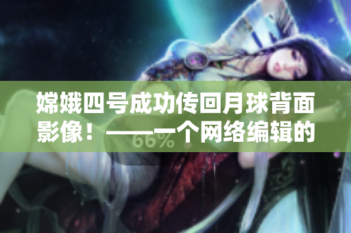 嫦娥四号成功传回月球背面影像！——一个网络编辑的报道