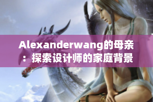 Alexanderwang的母亲：探索设计师的家庭背景