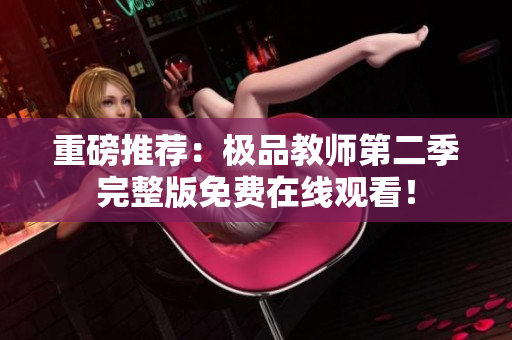 重磅推荐：极品教师第二季完整版免费在线观看！