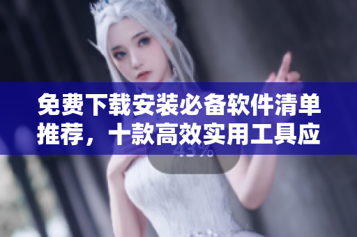 免费下载安装必备软件清单推荐，十款高效实用工具应有尽有