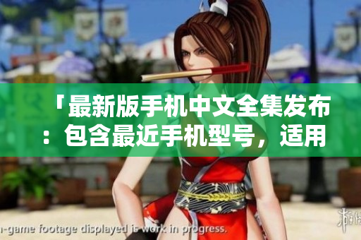 「最新版手机中文全集发布：包含最近手机型号，适用于中文环境」