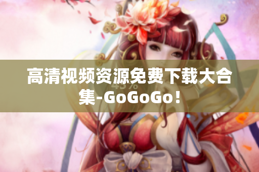 高清视频资源免费下载大合集-GoGoGo！