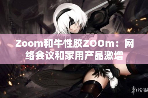 Zoom和牛性胶ZOOm：网络会议和家用产品激增