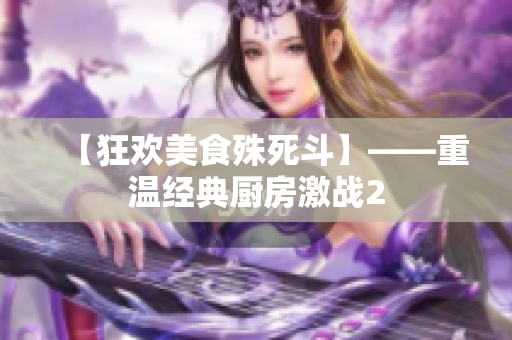 【狂欢美食殊死斗】——重温经典厨房激战2