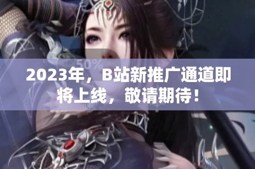 2023年，B站新推广通道即将上线，敬请期待！