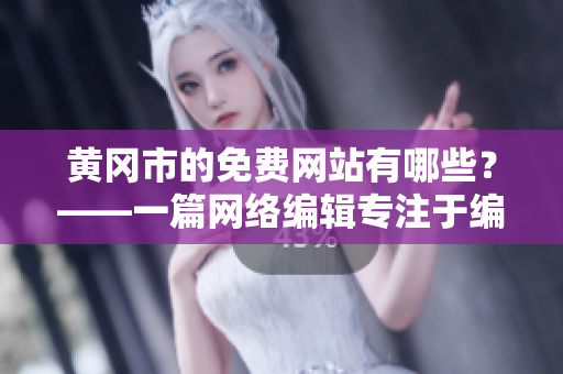黄冈市的免费网站有哪些？——一篇网络编辑专注于编写的文章