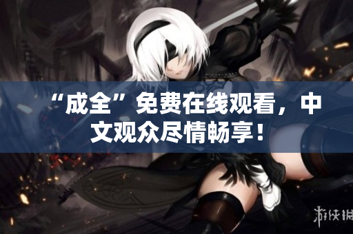 “成全”免费在线观看，中文观众尽情畅享！