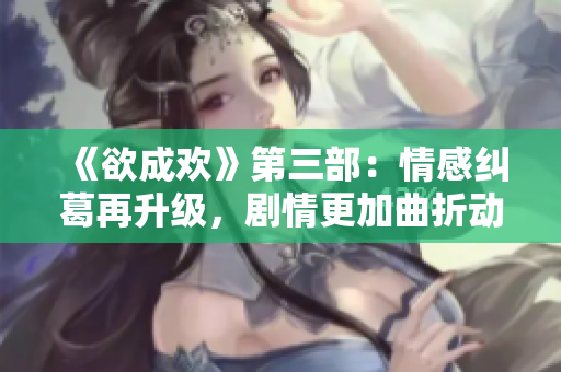 《欲成欢》第三部：情感纠葛再升级，剧情更加曲折动人