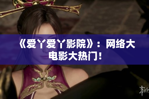《爱丫爱丫影院》：网络大电影大热门！