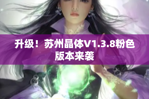 升级！苏州晶体V1.3.8粉色版本来袭