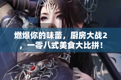 燃爆你的味蕾，厨房大战2，一零八式美食大比拼！