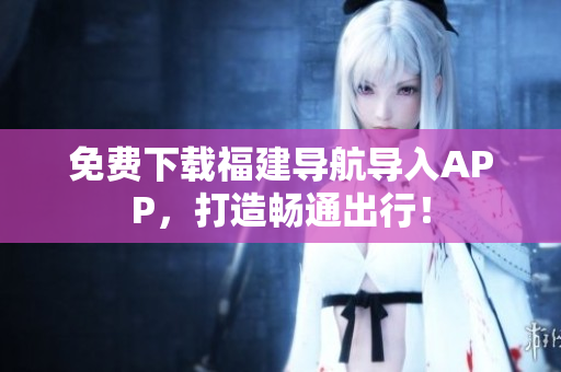 免费下载福建导航导入APP，打造畅通出行！