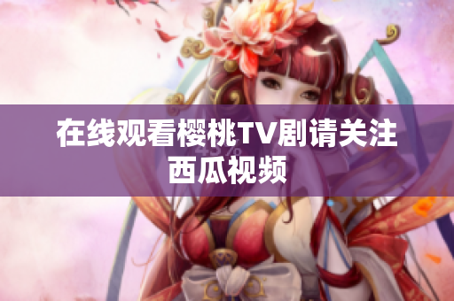 在线观看樱桃TV剧请关注西瓜视频