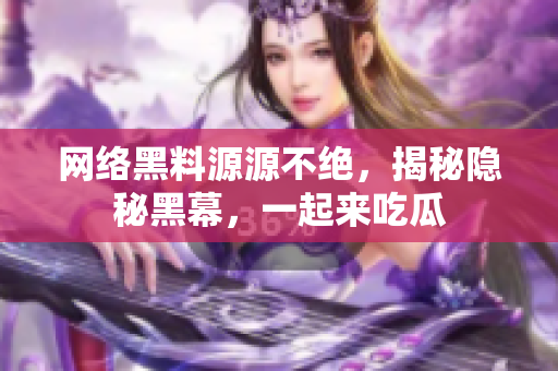 网络黑料源源不绝，揭秘隐秘黑幕，一起来吃瓜