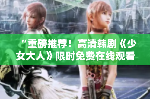 “重磅推荐！高清韩剧《少女大人》限时免费在线观看！”