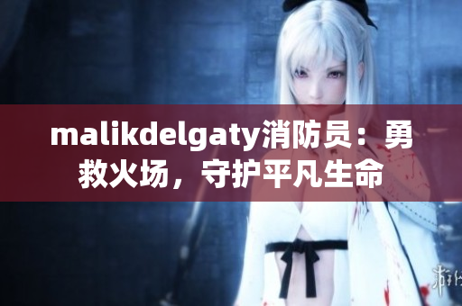 malikdelgaty消防员：勇救火场，守护平凡生命