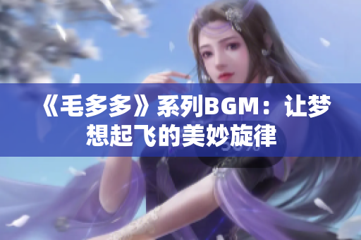 《毛多多》系列BGM：让梦想起飞的美妙旋律