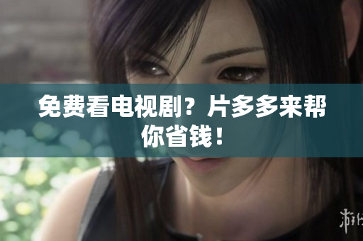 免费看电视剧？片多多来帮你省钱！