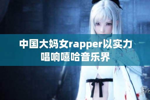 中国大妈女rapper以实力唱响嘻哈音乐界