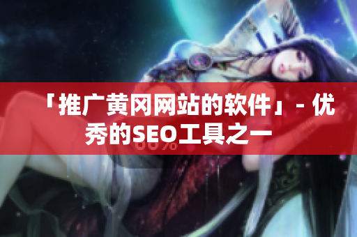 「推广黄冈网站的软件」- 优秀的SEO工具之一