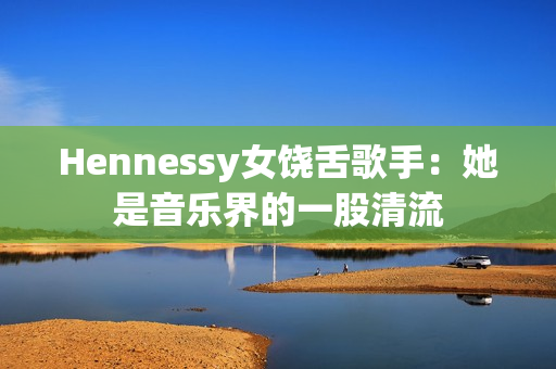 Hennessy女饶舌歌手：她是音乐界的一股清流