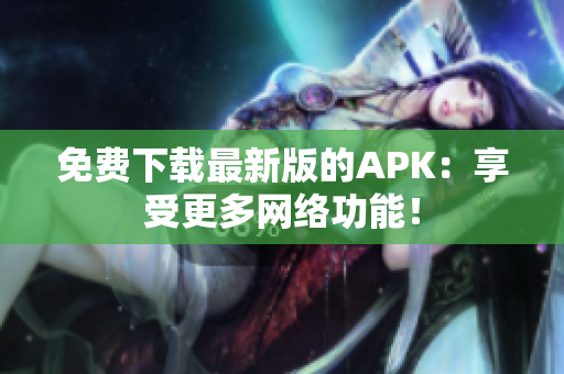 免费下载最新版的APK：享受更多网络功能！