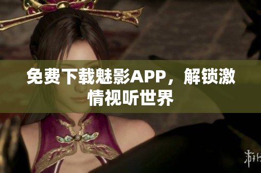 免费下载魅影APP，解锁激情视听世界